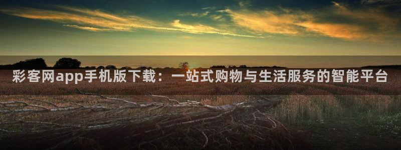 500彩票网能源：彩客网app手机版下载：一站式购物与生活服务的智能平台