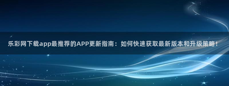 500彩票网3官网：乐彩网下载app最推荐的APP更新指南：如何快速获取最新版本