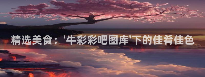 500彩票网现在优惠多少：精选美食：\'牛彩彩吧图库\'下的佳肴佳色