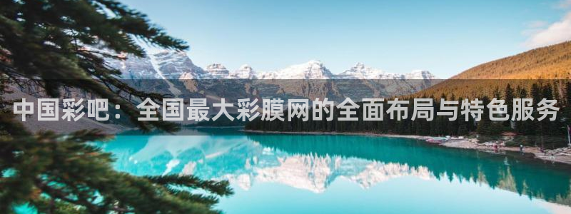 500彩票网凯捷平台：中国彩吧：全国最大彩膜网的全面布局与特色服务